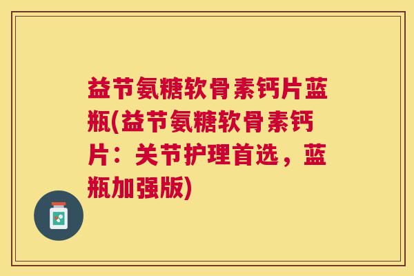 益节氨糖软骨素钙片蓝瓶(益节氨糖软骨素钙片：关节护理首选，蓝瓶加强版)