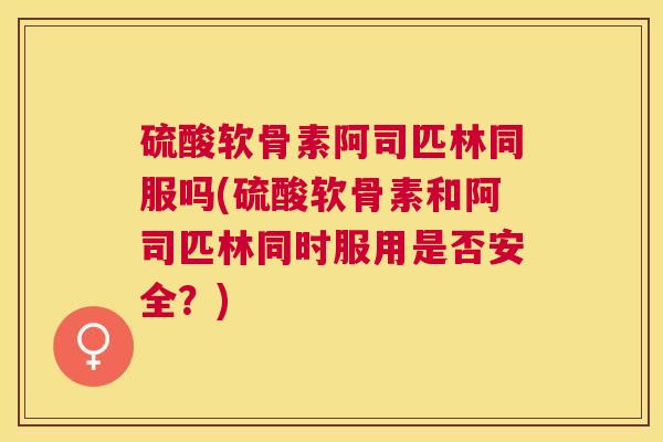 硫酸软骨素阿司匹林同服吗(硫酸软骨素和阿司匹林同时服用是否安全?) 硫酸软骨素阿司匹林同服吗(硫酸软骨素和阿司匹林同时服用是否安全?)