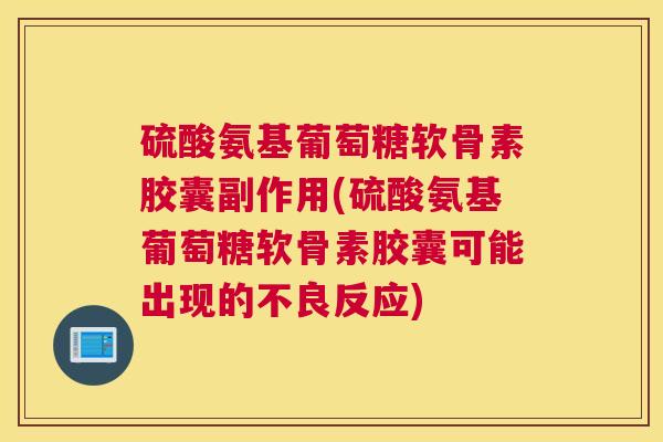 硫酸氨基葡萄糖软骨素胶囊副作用(硫酸氨基葡萄糖软骨素胶囊可能出现的不良反应) 硫酸氨基葡萄糖软骨素胶囊副作用(硫酸氨基葡萄糖软骨素胶囊可能出现的不良反应)