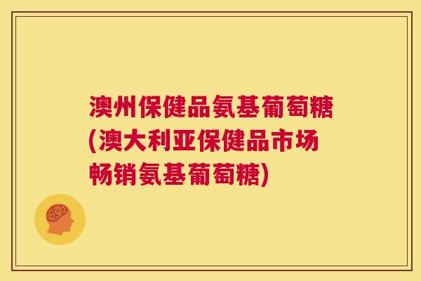 澳州保健品氨基葡萄糖(澳大利亚保健品市场畅销氨基葡萄糖)