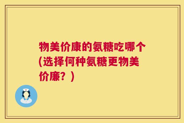 物美价康的氨糖吃哪个(选择何种氨糖更物美价廉?)