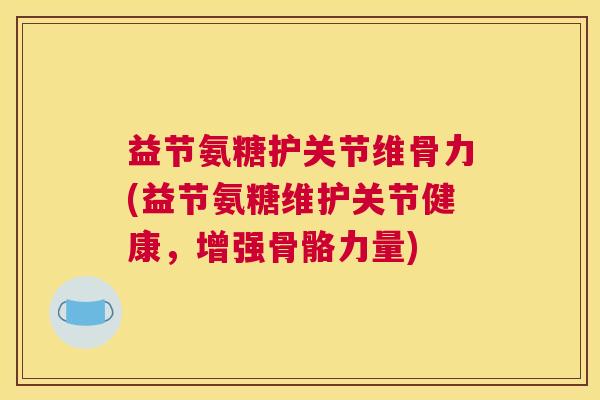 益节氨糖护关节维骨力(益节氨糖维护关节健康,增强骨骼力量) 益节氨糖护关节维骨力(益节氨糖维护关节健康,增强骨骼力量)