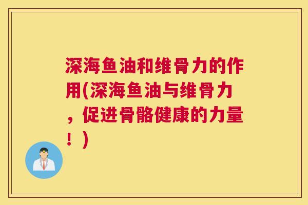 深海鱼油和维骨力的作用(深海鱼油与维骨力,促进骨骼健康的力量!)