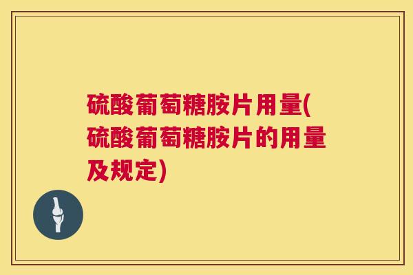 硫酸葡萄糖胺片用量(硫酸葡萄糖胺片的用量及规定)