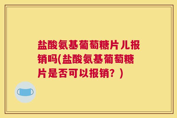 盐酸氨基葡萄糖片儿报销吗(盐酸氨基葡萄糖片是否可以报销？)