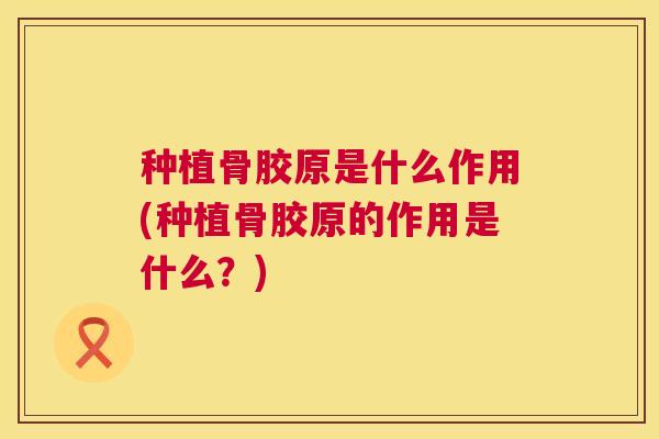 种植骨胶原是什么作用(种植骨胶原的作用是什么?)