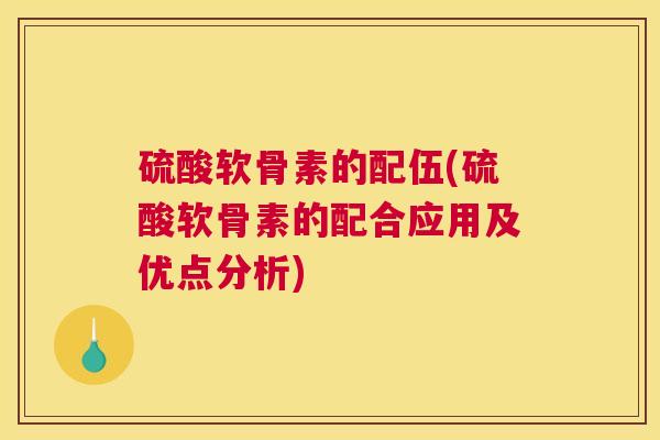 硫酸软骨素的配伍(硫酸软骨素的配合应用及优点分析) 硫酸软骨素的配伍(硫酸软骨素的配合应用及优点分析)