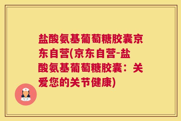 盐酸氨基葡萄糖胶囊京东自营(京东自营-盐酸氨基葡萄糖胶囊：关爱您的关节健康)