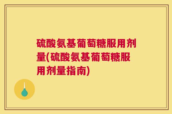 硫酸氨基葡萄糖服用剂量(硫酸氨基葡萄糖服用剂量指南) 硫酸氨基葡萄糖服用剂量(硫酸氨基葡萄糖服用剂量指南)