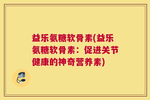 益乐氨糖软骨素(益乐氨糖软骨素:促进关节健康的神奇营养素)