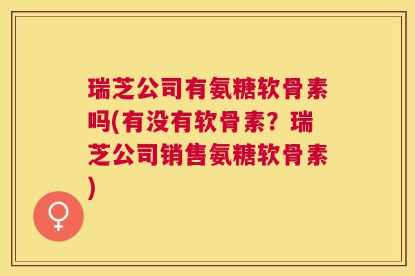 瑞芝公司有氨糖软骨素吗(有没有软骨素?瑞芝公司销售氨糖软骨素) 瑞芝公司有氨糖软骨素吗(有没有软骨素?瑞芝公司销售氨糖软骨素)