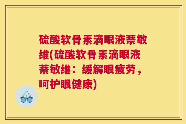 硫酸软骨素滴眼液萘敏维(硫酸软骨素滴眼液萘敏维：缓解眼疲劳，呵护眼健康)
