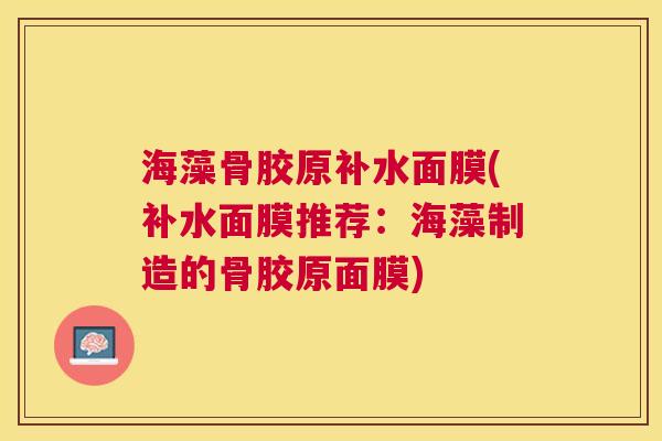 海藻骨胶原补水面膜(补水面膜推荐:海藻制造的骨胶原面膜)