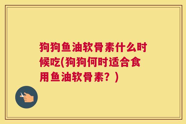 狗狗鱼油软骨素什么时候吃(狗狗何时适合食用鱼油软骨素?)