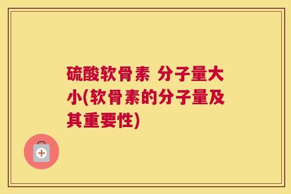 硫酸软骨素 分子量大小(软骨素的分子量及其重要性)