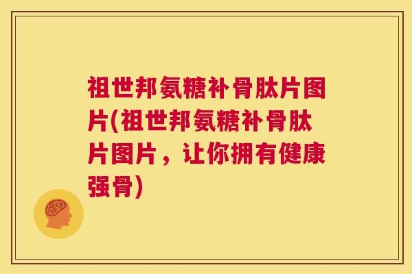 祖世邦氨糖补骨肽片图片(祖世邦氨糖补骨肽片图片,让你拥有健康强骨)