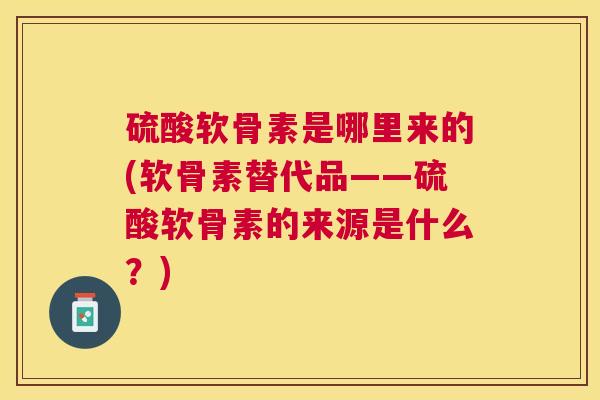 硫酸软骨素是哪里来的(软骨素替代品——硫酸软骨素的来源是什么？)
