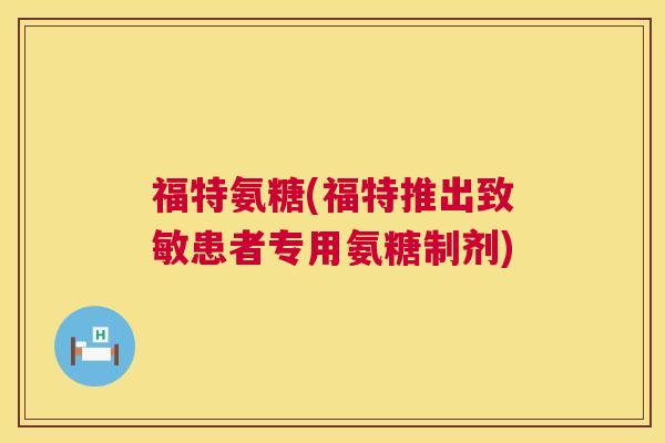 福特氨糖(福特推出致敏患者专用氨糖制剂)