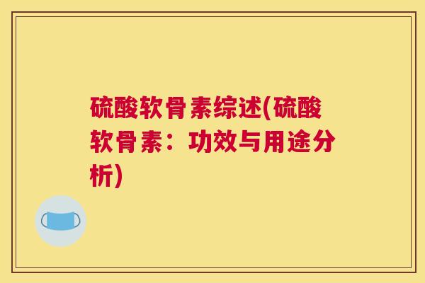 硫酸软骨素综述(硫酸软骨素:功效与用途分析) 硫酸软骨素综述(硫酸软骨素:功效与用途分析)