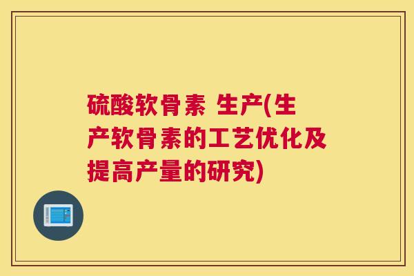 硫酸软骨素 生产(生产软骨素的工艺优化及提高产量的研究)