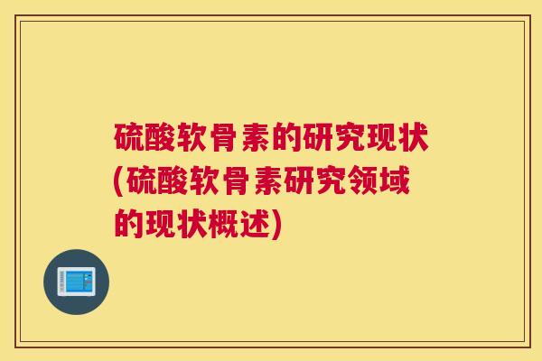 硫酸软骨素的研究现状(硫酸软骨素研究领域的现状概述)