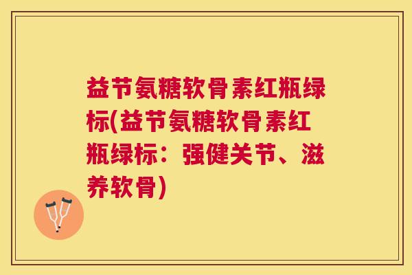 益节氨糖软骨素红瓶绿标(益节氨糖软骨素红瓶绿标:强健关节、滋养软骨)