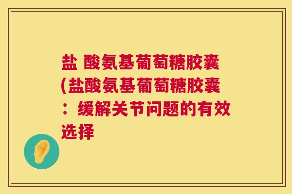盐 酸氨基葡萄糖胶囊(盐酸氨基葡萄糖胶囊:缓解关节问题的有效选择