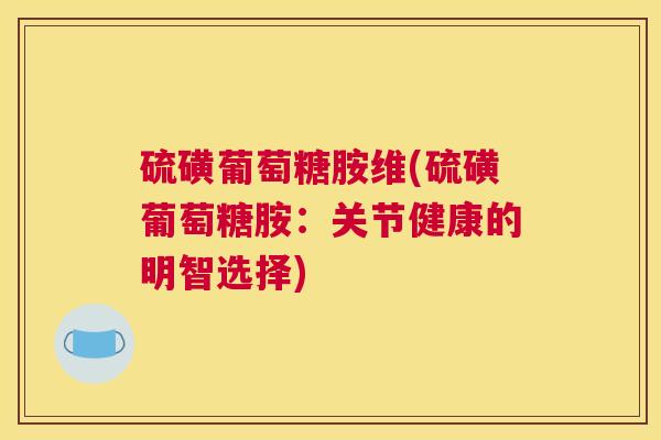 硫磺葡萄糖胺维(硫磺葡萄糖胺:关节健康的明智选择)
