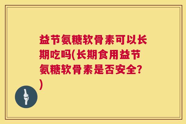 益节氨糖软骨素可以长期吃吗(长期食用益节氨糖软骨素是否安全?)