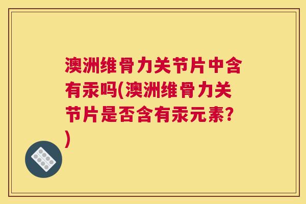 澳洲维骨力关节片中含有汞吗(澳洲维骨力关节片是否含有汞元素?) 澳洲维骨力关节片中含有汞吗(澳洲维骨力关节片是否含有汞元素?)
