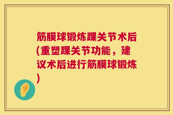 筋膜球锻炼踝关节术后(重塑踝关节功能,建议术后进行筋膜球锻炼)