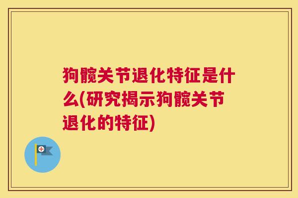 狗髋关节退化特征是什么(研究揭示狗髋关节退化的特征)
