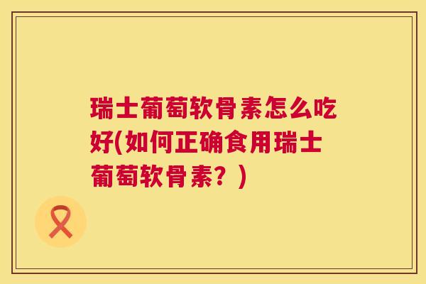 瑞士葡萄软骨素怎么吃好(如何正确食用瑞士葡萄软骨素?) 瑞士葡萄软骨素怎么吃好(如何正确食用瑞士葡萄软骨素?)
