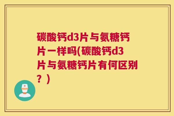 碳酸钙d3片与氨糖钙片一样吗(碳酸钙d3片与氨糖钙片有何区别？)