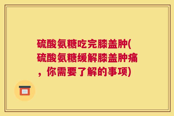 硫酸氨糖吃完膝盖肿(硫酸氨糖缓解膝盖肿痛,你需要了解的事项) 硫酸氨糖吃完膝盖肿(硫酸氨糖缓解膝盖肿痛,你需要了解的事项)