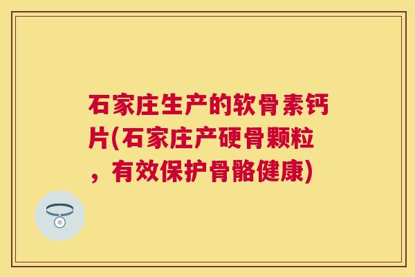 石家庄生产的软骨素钙片(石家庄产硬骨颗粒,有效保护骨骼健康) 石家庄生产的软骨素钙片(石家庄产硬骨颗粒,有效保护骨骼健康)