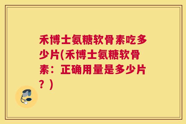 禾博士氨糖软骨素吃多少片(禾博士氨糖软骨素:正确用量是多少片?) 禾博士氨糖软骨素吃多少片(禾博士氨糖软骨素:正确用量是多少片?)