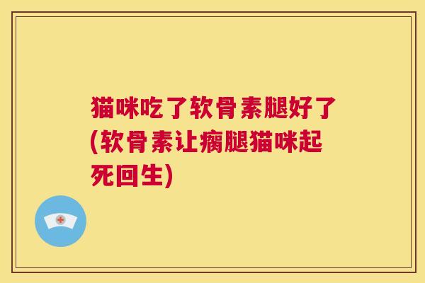 猫咪吃了软骨素腿好了(软骨素让瘸腿猫咪起死回生)