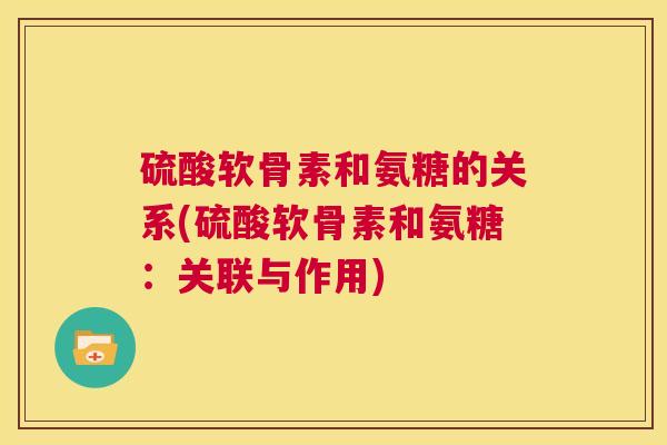 硫酸软骨素和氨糖的关系(硫酸软骨素和氨糖:关联与作用)