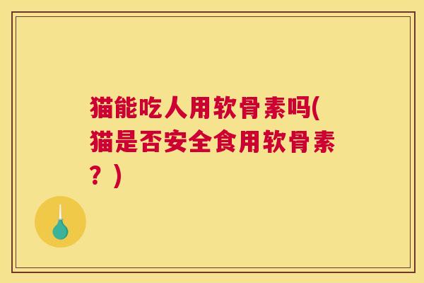 猫能吃人用软骨素吗(猫是否安全食用软骨素?) 猫能吃人用软骨素吗(猫是否安全食用软骨素?)