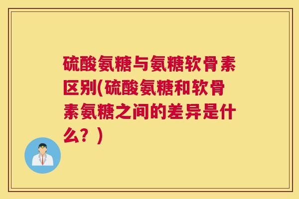硫酸氨糖与氨糖软骨素区别(硫酸氨糖和软骨素氨糖之间的差异是什么?)