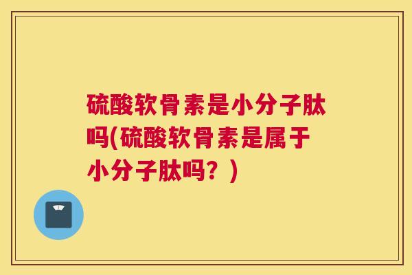 硫酸软骨素是小分子肽吗(硫酸软骨素是属于小分子肽吗?)