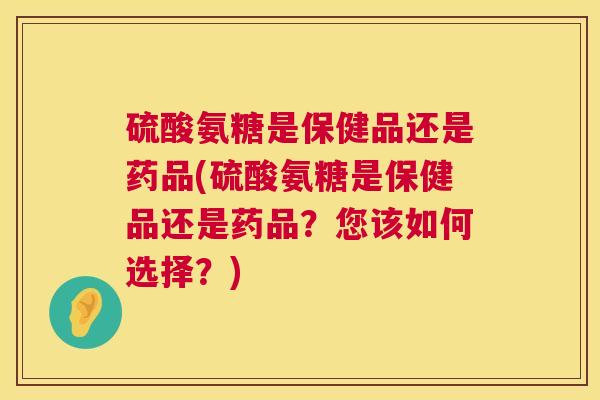 硫酸氨糖是保健品还是药品(硫酸氨糖是保健品还是药品?您该如何选择?) 硫酸氨糖是保健品还是药品(硫酸氨糖是保健品还是药品?您该如何选择?)