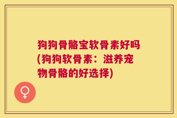 狗狗骨骼宝软骨素好吗(狗狗软骨素:滋养宠物骨骼的好选择)