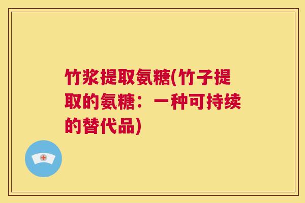 竹浆提取氨糖(竹子提取的氨糖:一种可持续的替代品)