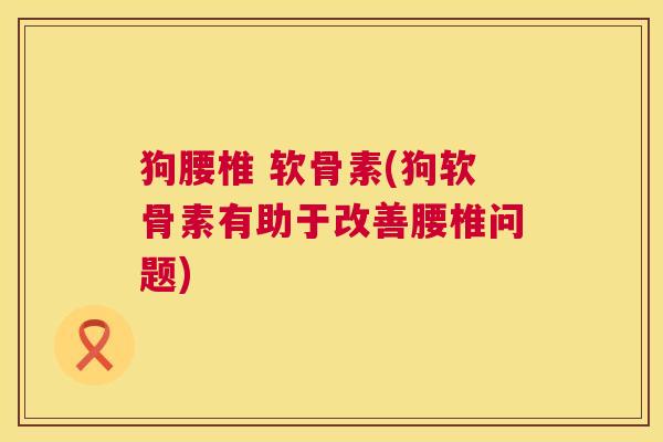 狗腰椎 软骨素(狗软骨素有助于改善腰椎问题)