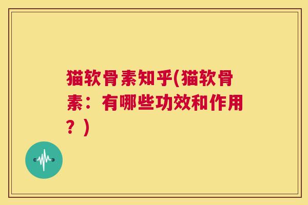 猫软骨素知乎(猫软骨素:有哪些功效和作用?)