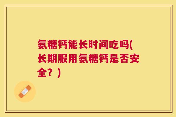 氨糖钙能长时间吃吗(长期服用氨糖钙是否安全?) 氨糖钙能长时间吃吗(长期服用氨糖钙是否安全?)