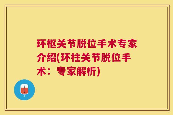 环枢关节脱位手术专家介绍(环柱关节脱位手术：专家解析)