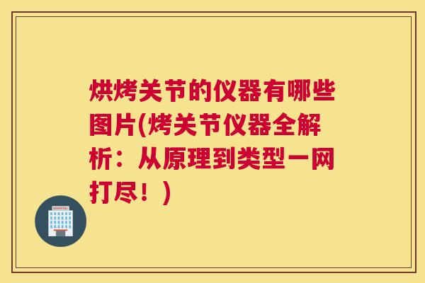 烘烤关节的仪器有哪些图片(烤关节仪器全解析：从原理到类型一网打尽！)